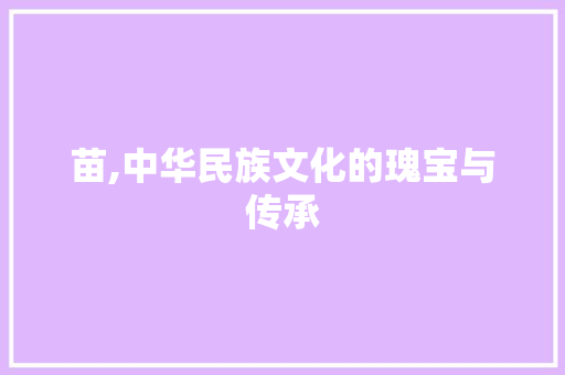 苗,中华民族文化的瑰宝与传承