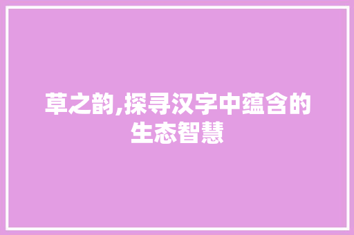草之韵,探寻汉字中蕴含的生态智慧