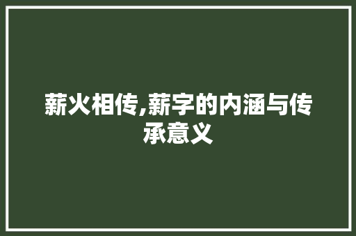 薪火相传,薪字的内涵与传承意义