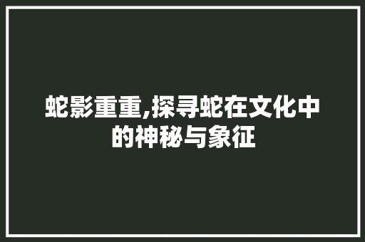 蛇影重重,探寻蛇在文化中的神秘与象征 写作社区