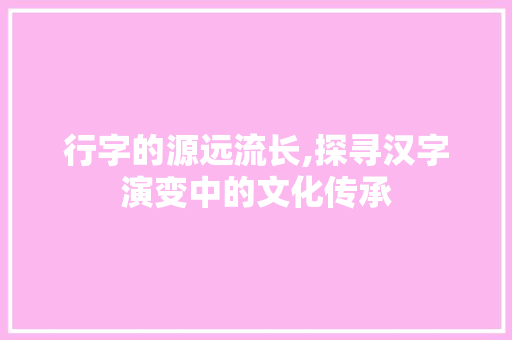 行字的源远流长,探寻汉字演变中的文化传承 诗歌创作