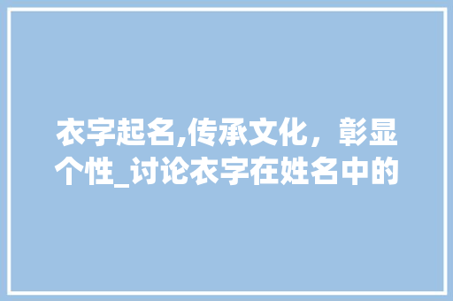 衣字起名,传承文化，彰显个性_讨论衣字在姓名中的独特魅力