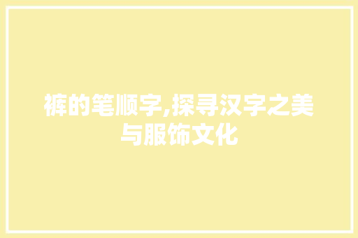 裤的笔顺字,探寻汉字之美与服饰文化