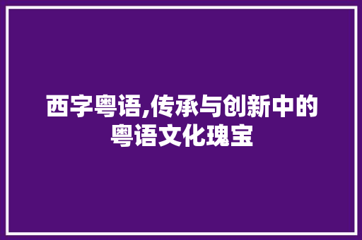 西字粤语,传承与创新中的粤语文化瑰宝