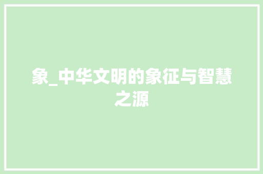 象_中华文明的象征与智慧之源 写作素材