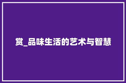 赏_品味生活的艺术与智慧