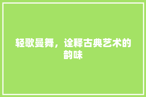 轻歌曼舞，诠释古典艺术的韵味 写作素材