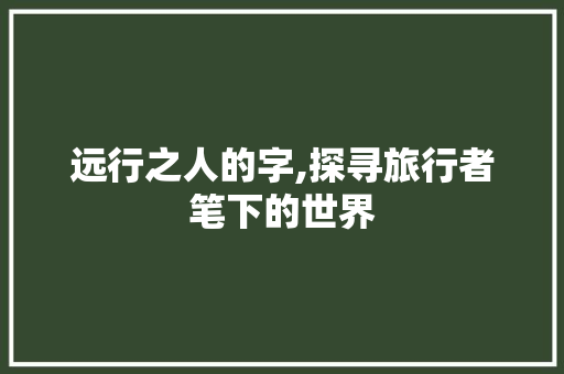 远行之人的字,探寻旅行者笔下的世界