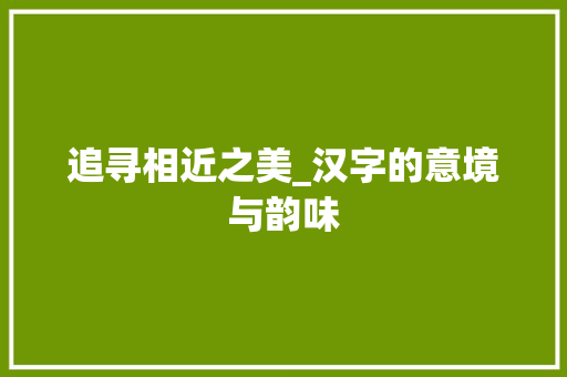 追寻相近之美_汉字的意境与韵味