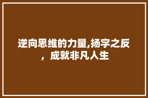 逆向思维的力量,扬字之反，成就非凡人生 写作素材