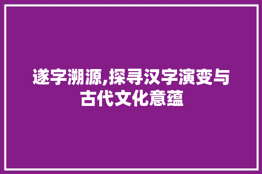 遂字溯源,探寻汉字演变与古代文化意蕴