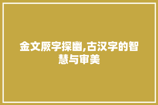 金文厥字探幽,古汉字的智慧与审美