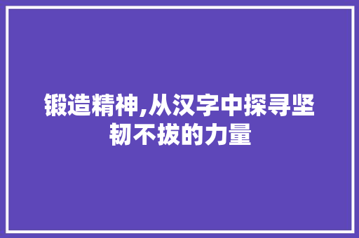 锻造精神,从汉字中探寻坚韧不拔的力量