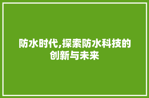 防水时代,探索防水科技的创新与未来