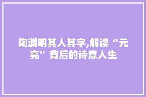 陶渊明其人其字,解读“元亮”背后的诗意人生 写作素材