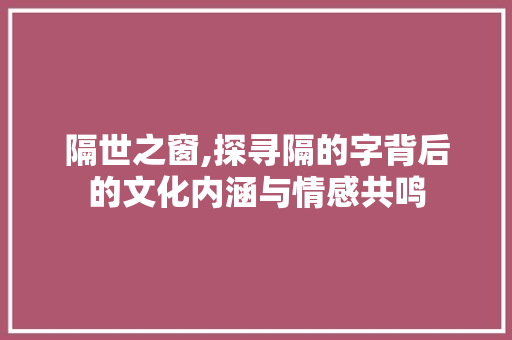 隔世之窗,探寻隔的字背后的文化内涵与情感共鸣
