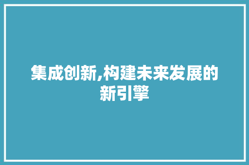 集成创新,构建未来发展的新引擎 简历模板