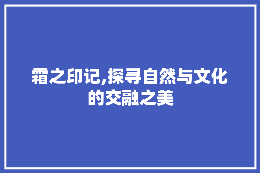 霜之印记,探寻自然与文化的交融之美 商业文案
