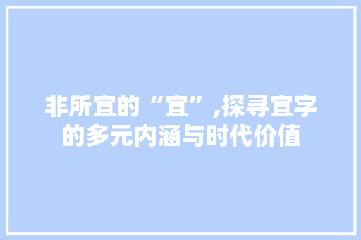 非所宜的“宜”,探寻宜字的多元内涵与时代价值