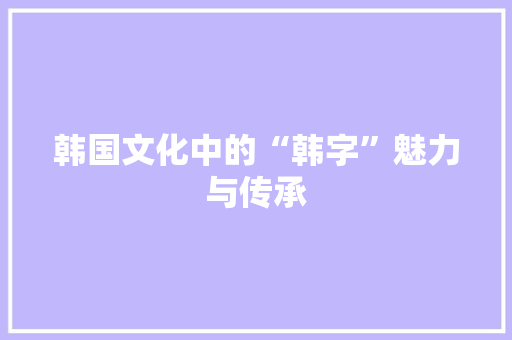 韩国文化中的“韩字”魅力与传承