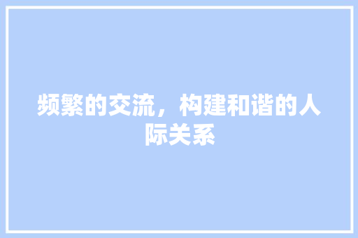 频繁的交流，构建和谐的人际关系
