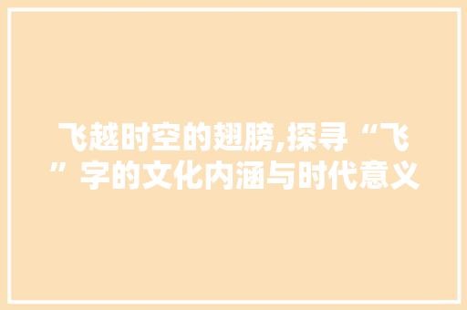 飞越时空的翅膀,探寻“飞”字的文化内涵与时代意义 商业文案