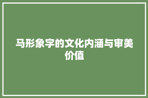 马形象字的文化内涵与审美价值
