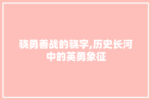 骁勇善战的骁字,历史长河中的英勇象征