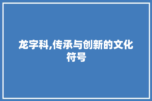龙字科,传承与创新的文化符号