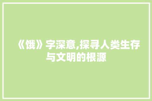 《饿》字深意,探寻人类生存与文明的根源 范文赏析