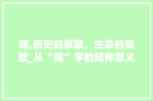 殇,历史的哀歌，生命的赞歌_从“殇”字的延伸意义探寻生命的价值