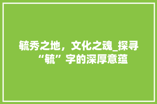 毓秀之地，文化之魂_探寻“毓”字的深厚意蕴