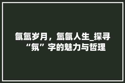 氤氲岁月，氲氤人生_探寻“氛”字的魅力与哲理