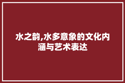 水之韵,水多意象的文化内涵与艺术表达