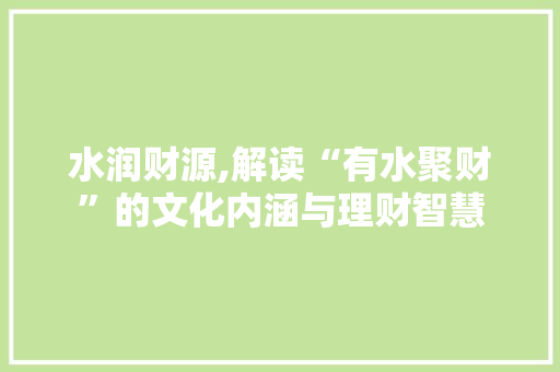 水润财源,解读“有水聚财”的文化内涵与理财智慧 写作素材