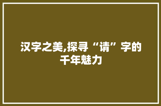 汉字之美,探寻“请”字的千年魅力