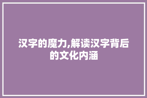 汉字的魔力,解读汉字背后的文化内涵