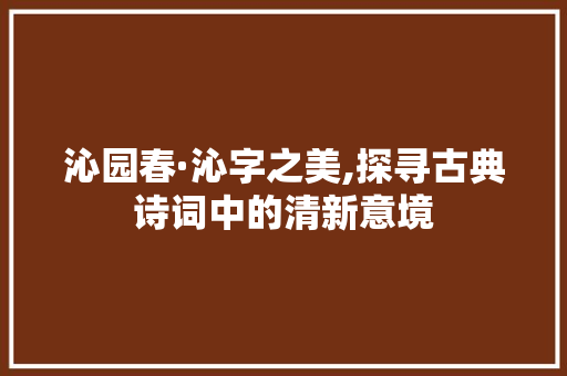 沁园春·沁字之美,探寻古典诗词中的清新意境 诗歌创作