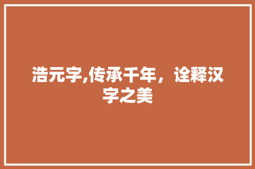 浩元字,传承千年，诠释汉字之美 商业文案