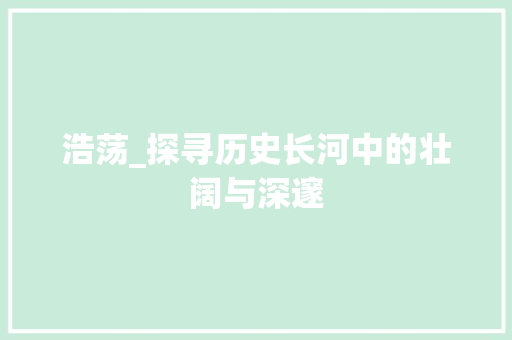 浩荡_探寻历史长河中的壮阔与深邃