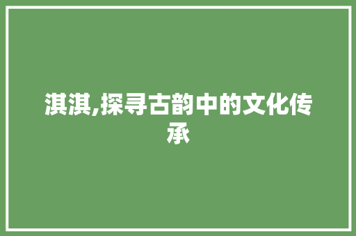 淇淇,探寻古韵中的文化传承