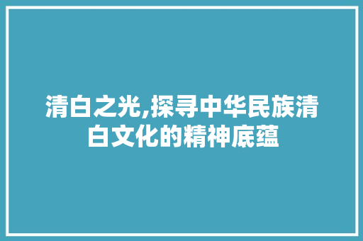 清白之光,探寻中华民族清白文化的精神底蕴