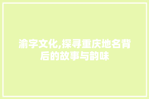 渝字文化,探寻重庆地名背后的故事与韵味