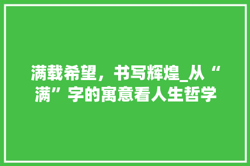 满载希望，书写辉煌_从“满”字的寓意看人生哲学