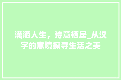 潇洒人生，诗意栖居_从汉字的意境探寻生活之美