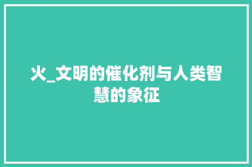 火_文明的催化剂与人类智慧的象征