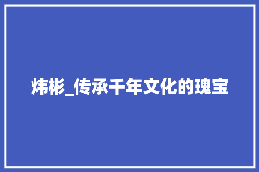 炜彬_传承千年文化的瑰宝