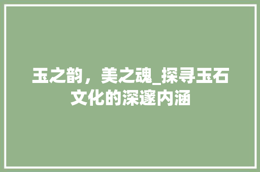 玉之韵，美之魂_探寻玉石文化的深邃内涵
