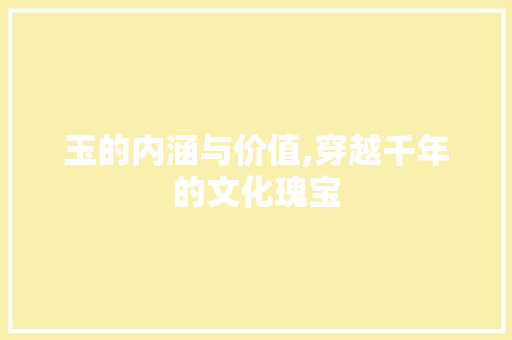 玉的内涵与价值,穿越千年的文化瑰宝