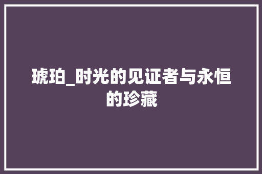 琥珀_时光的见证者与永恒的珍藏 报告写作